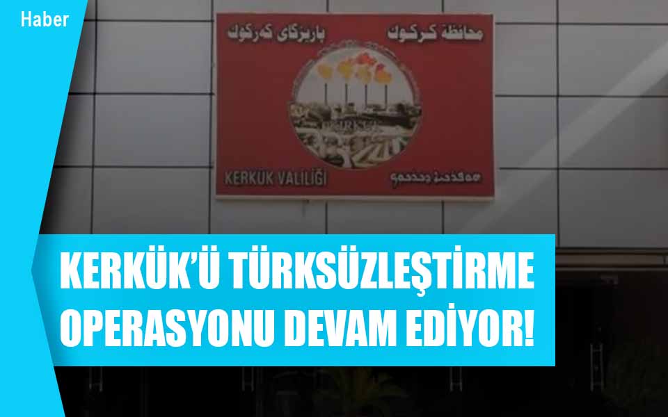 KERKÜK’Ü TÜRKSÜZLEŞTİRME OPERASYONU DEVAM EDİYOR!